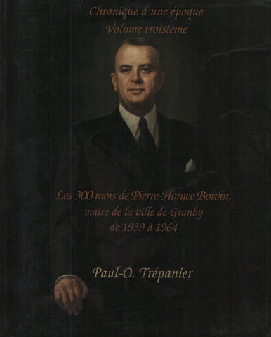 GRANBY. Chronique d’une époque - Volume 03 : Les 300 mois de Pierre-Horace Boivin, maire de la ville de Granby de 1939 à 1964