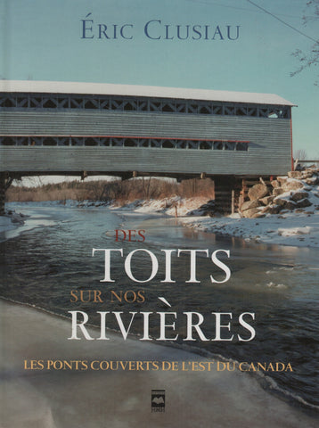 CLUSIAU, ERIC. Des toits sur nos rivières : Les ponts couverts de l'est du Canada