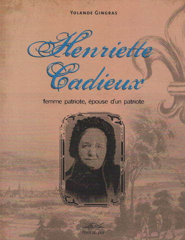 CADIEUX, HENRIETTE. Henriette Cadieux : Femme patriote, épouse d'un patriote