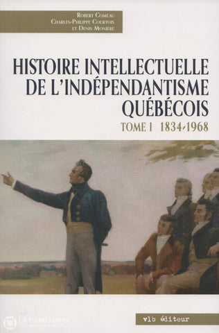 Comeau-Courtois-Moniere. Histoire Intellectuelle De Lindépendantisme Québécois - Tome 01:  1834-1968