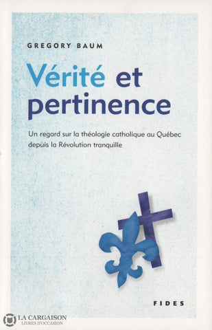 Baum. Gregory. Vérité Et Pertinence:  Un Regard Sur La Théologie Catholique Au Québec Depuis