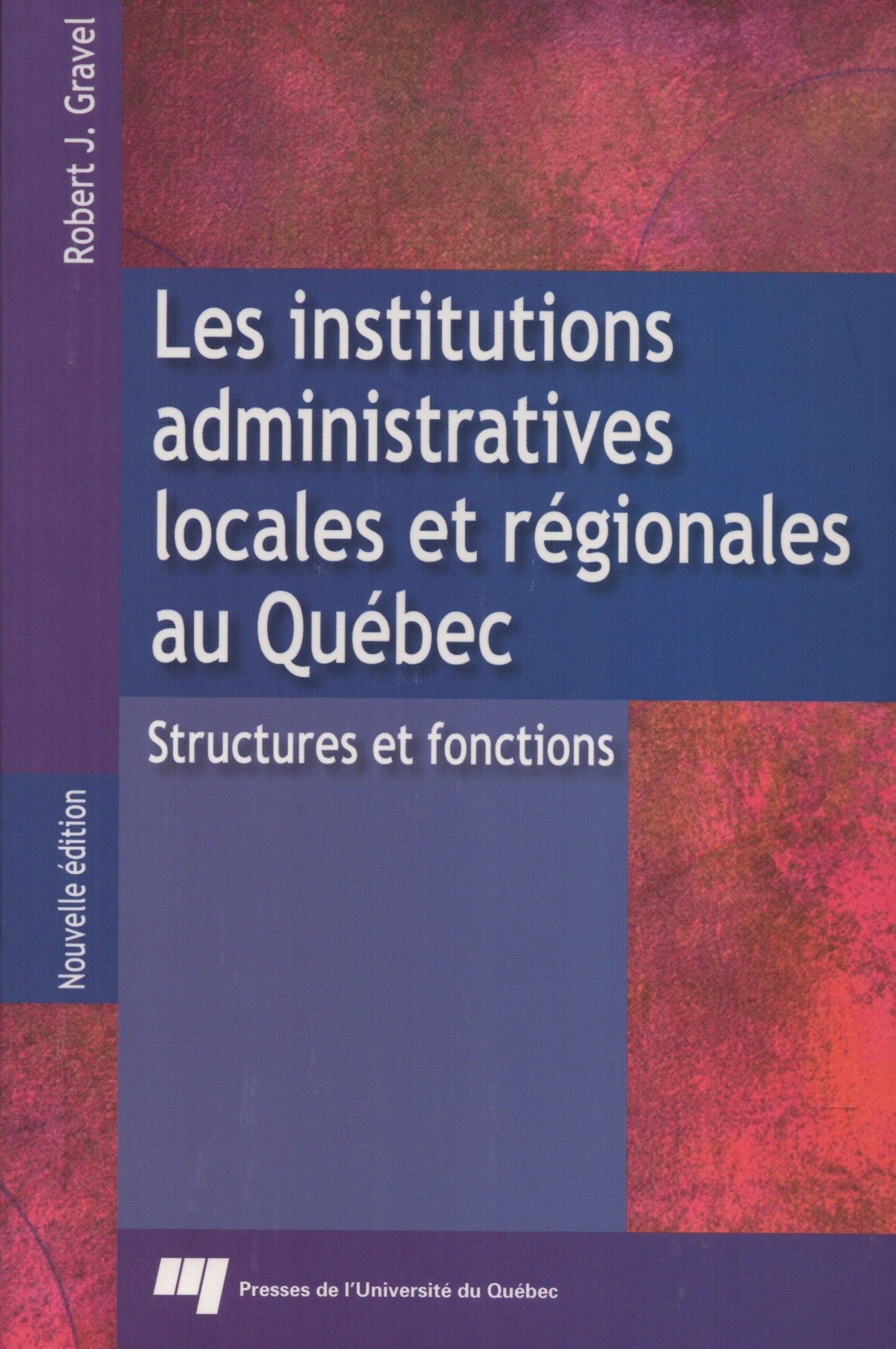 GRAVEL, ROBERT J. Institutions administratives locales et régionales au Québec (Les) : Structures et fonctions