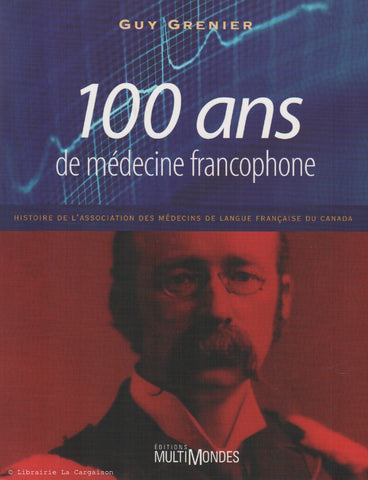GRENIER, GUY. 100 ans de médecine francophone : Histoire de l'association des médecins de langue française au Canada