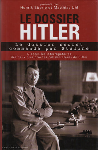EBERLE-UHL. Le dossier Hitler : Le dossier secret commandé par Staline - D'après les interrogatoires des deux plus proches collaborateurs de Hitler