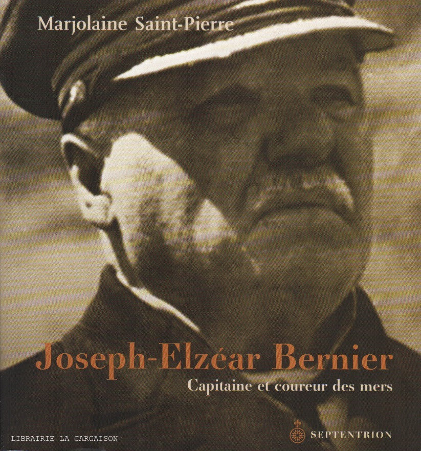 SAINT-PIERRE, MARJOLAINE. Joseph-Elzéar Bernier : Capitaine et coureur des mers, 1852-1934