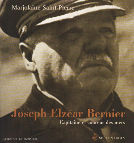 SAINT-PIERRE, MARJOLAINE. Joseph-Elzéar Bernier : Capitaine et coureur des mers, 1852-1934