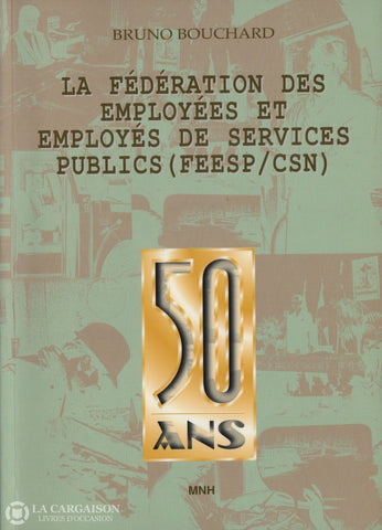 Bouchard Bruno. Fédération Des Employées Et Employés De Services Publics (Feesp/csn) (La):  50 Ans