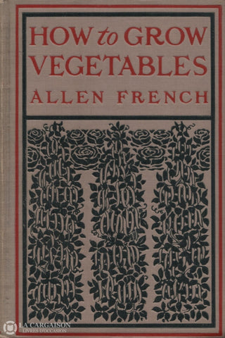 French Allen. How To Grow Vegetables And Garden Herbs:  A Practical Handbook Planting Table For The