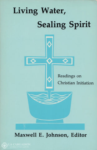 Johnson Maxwell E. Living Water Sealing Spirit:  Readings On Christian Initiation Livre