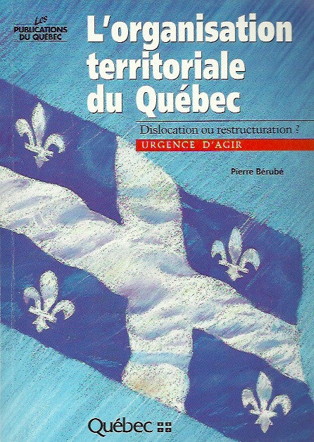 BERUBE, PIERRE. L'organisation territoriale du Québec. Dislocation ou restructuration? Urgence d'agir.