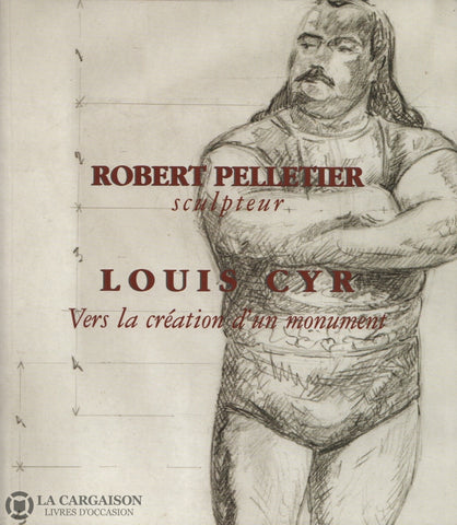 Pelletier Robert / Cyr Louis. Robert Pelletier Sculpteur:  Louis Cyr Vers La Création Dun Monument -