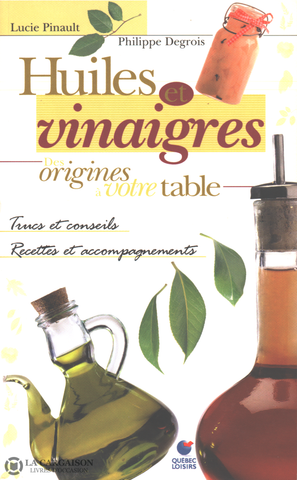 Pinault-Degrois. Huiles Et Vinaigres - Des Origines À Votre Table:  Trucs Conseils Recettes
